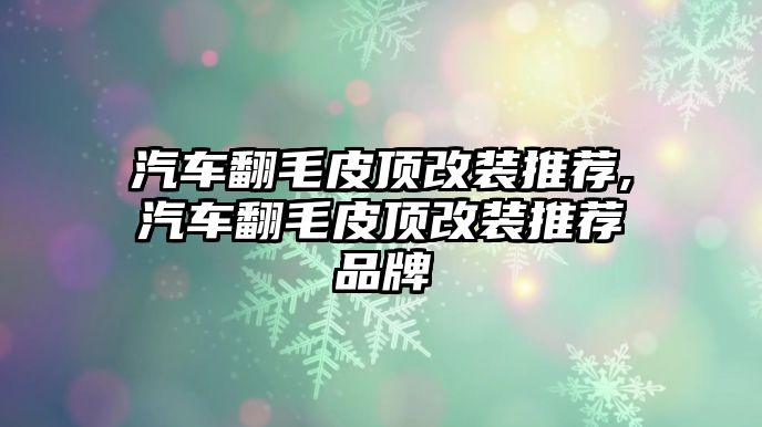 汽車翻毛皮頂改裝推薦,汽車翻毛皮頂改裝推薦品牌