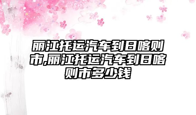 麗江托運(yùn)汽車到日喀則市,麗江托運(yùn)汽車到日喀則市多少錢