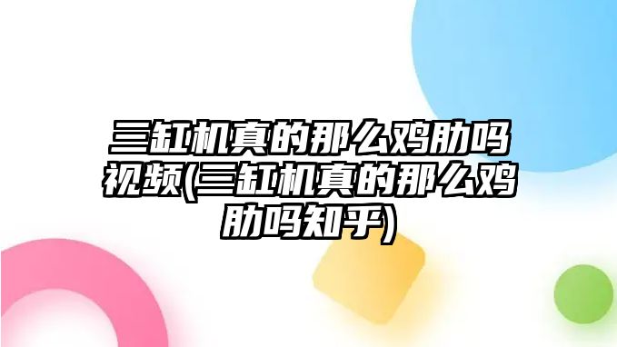 三缸機(jī)真的那么雞肋嗎視頻(三缸機(jī)真的那么雞肋嗎知乎)