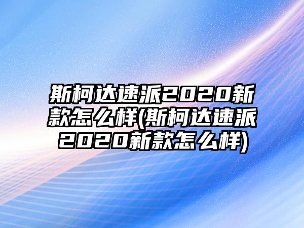 斯柯達(dá)速派2020新款怎么樣(斯柯達(dá)速派2020新款怎么樣)