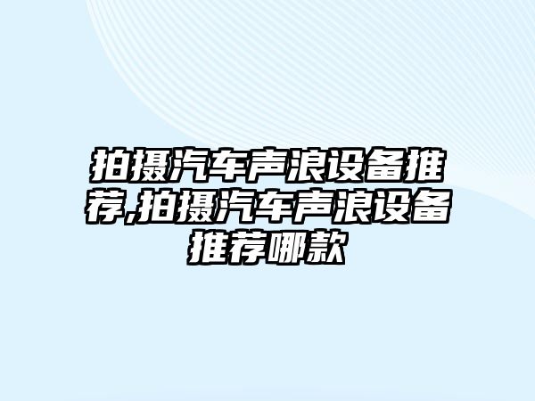 拍攝汽車聲浪設(shè)備推薦,拍攝汽車聲浪設(shè)備推薦哪款