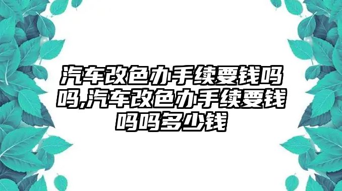 汽車改色辦手續(xù)要錢嗎嗎,汽車改色辦手續(xù)要錢嗎嗎多少錢