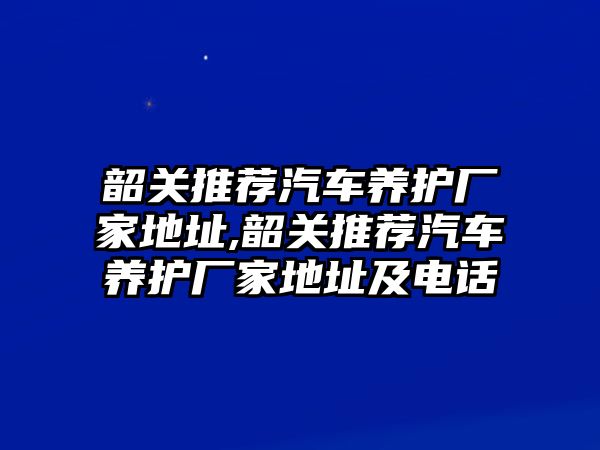 韶關推薦汽車養(yǎng)護廠家地址,韶關推薦汽車養(yǎng)護廠家地址及電話