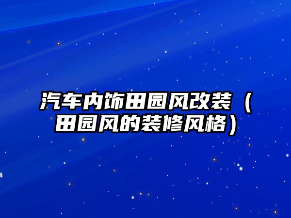 汽車(chē)內(nèi)飾田園風(fēng)改裝（田園風(fēng)的裝修風(fēng)格）