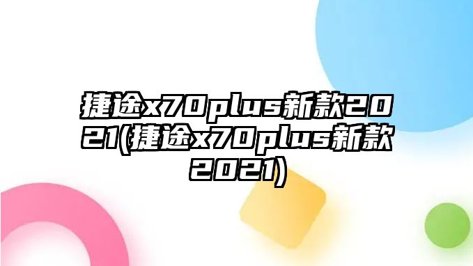 捷途x70plus新款2021(捷途x70plus新款2021)