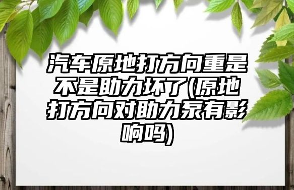 汽車原地打方向重是不是助力壞了(原地打方向?qū)χΡ糜杏绊憜?