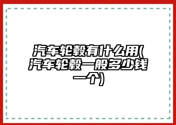 汽車輪轂有什么用(汽車輪轂一般多少錢一個(gè))