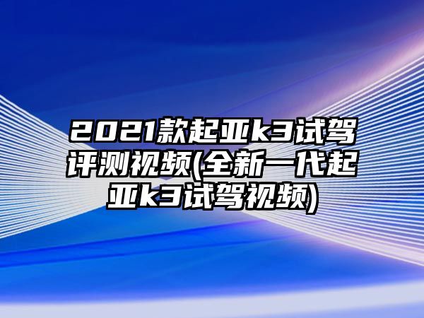 2021款起亞k3試駕評(píng)測(cè)視頻(全新一代起亞k3試駕視頻)