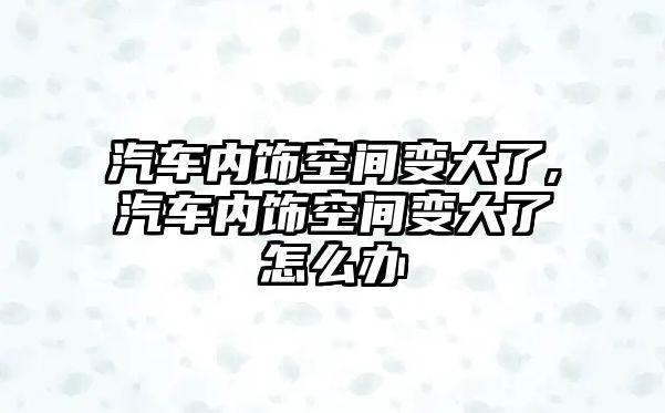 汽車內(nèi)飾空間變大了,汽車內(nèi)飾空間變大了怎么辦