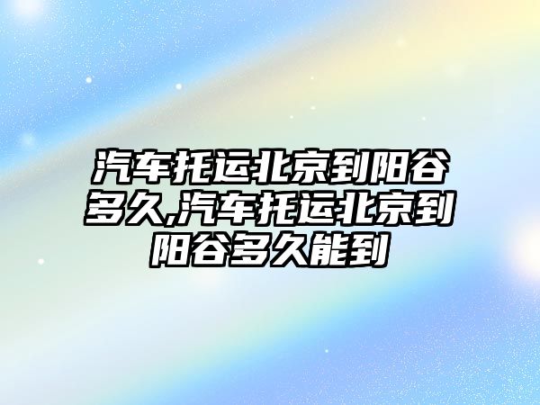 汽車托運北京到陽谷多久,汽車托運北京到陽谷多久能到