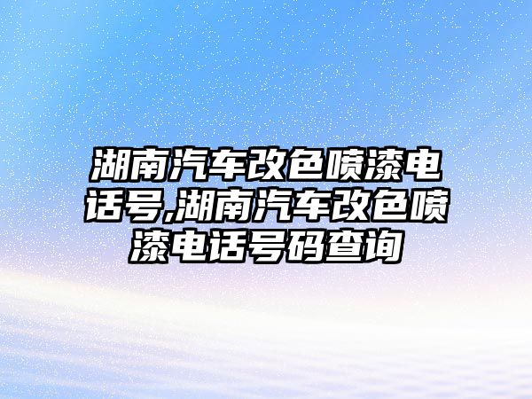 湖南汽車改色噴漆電話號,湖南汽車改色噴漆電話號碼查詢