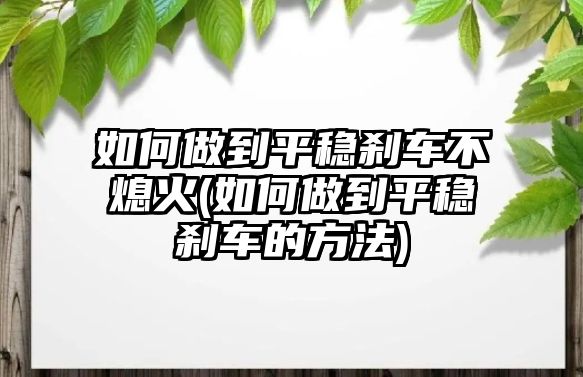 如何做到平穩(wěn)剎車不熄火(如何做到平穩(wěn)剎車的方法)