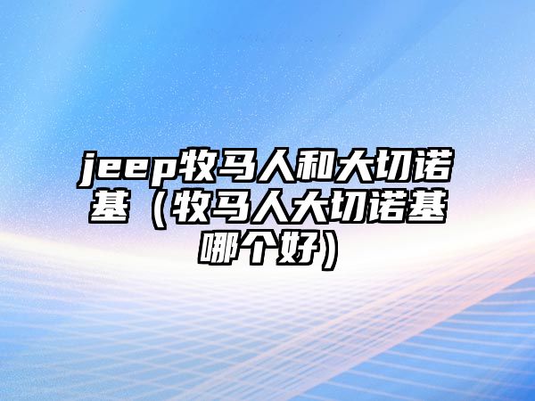 jeep牧馬人和大切諾基（牧馬人大切諾基哪個(gè)好）