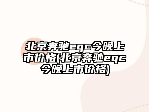 北京奔馳eqc今晚上市價(jià)格(北京奔馳eqc今晚上市價(jià)格)