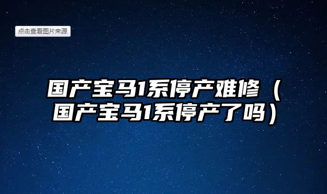 國(guó)產(chǎn)寶馬1系停產(chǎn)難修（國(guó)產(chǎn)寶馬1系停產(chǎn)了嗎）