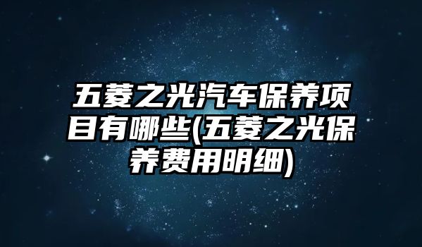 五菱之光汽車保養(yǎng)項(xiàng)目有哪些(五菱之光保養(yǎng)費(fèi)用明細(xì))