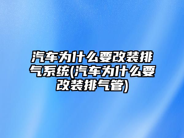 汽車為什么要改裝排氣系統(tǒng)(汽車為什么要改裝排氣管)