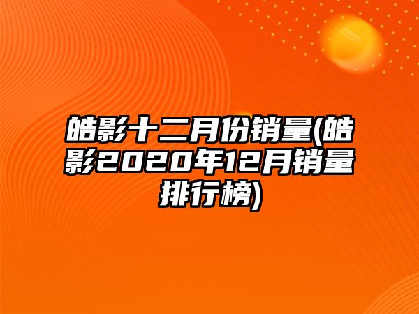 皓影十二月份銷量(皓影2020年12月銷量排行榜)