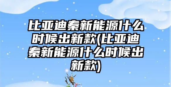 比亞迪秦新能源什么時(shí)候出新款(比亞迪秦新能源什么時(shí)候出新款)