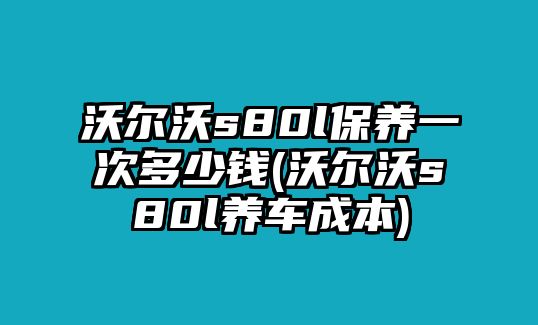 沃爾沃s80l保養(yǎng)一次多少錢(沃爾沃s80l養(yǎng)車成本)