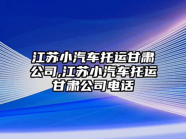 江蘇小汽車托運(yùn)甘肅公司,江蘇小汽車托運(yùn)甘肅公司電話