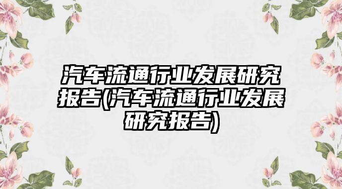 汽車流通行業(yè)發(fā)展研究報(bào)告(汽車流通行業(yè)發(fā)展研究報(bào)告)