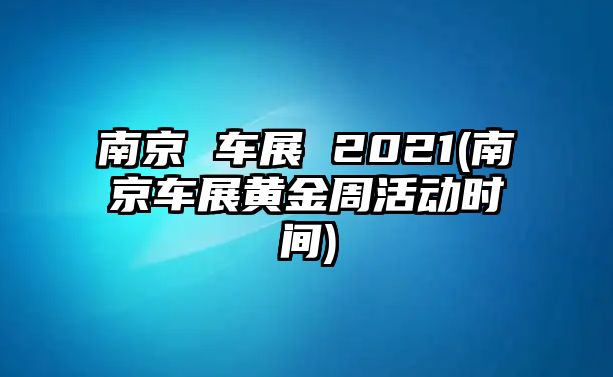 南京 車展 2021(南京車展黃金周活動時間)