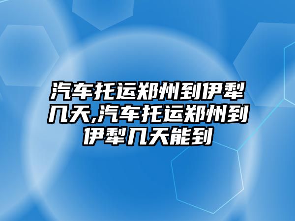 汽車托運鄭州到伊犁幾天,汽車托運鄭州到伊犁幾天能到