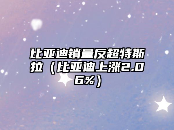 比亞迪銷量反超特斯拉（比亞迪上漲2.06%）