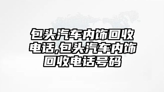 包頭汽車內(nèi)飾回收電話,包頭汽車內(nèi)飾回收電話號碼