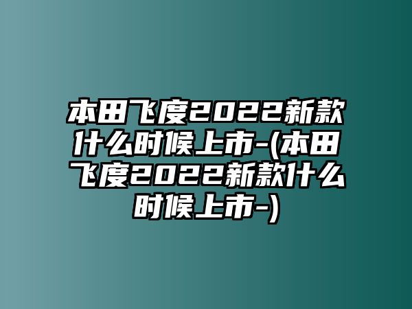 本田飛度2022新款什么時候上市-(本田飛度2022新款什么時候上市-)