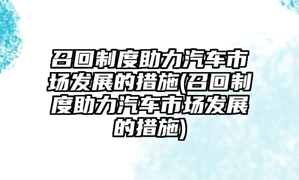 召回制度助力汽車市場(chǎng)發(fā)展的措施(召回制度助力汽車市場(chǎng)發(fā)展的措施)