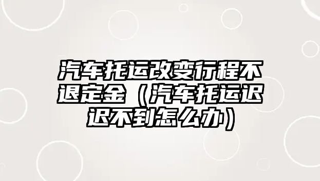 汽車托運(yùn)改變行程不退定金（汽車托運(yùn)遲遲不到怎么辦）