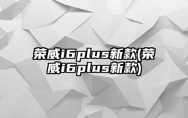 榮威i6plus新款(榮威i6plus新款)