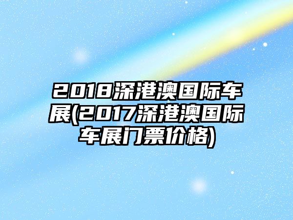 2018深港澳國(guó)際車展(2017深港澳國(guó)際車展門(mén)票價(jià)格)