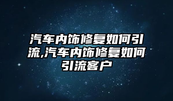 汽車內(nèi)飾修復(fù)如何引流,汽車內(nèi)飾修復(fù)如何引流客戶