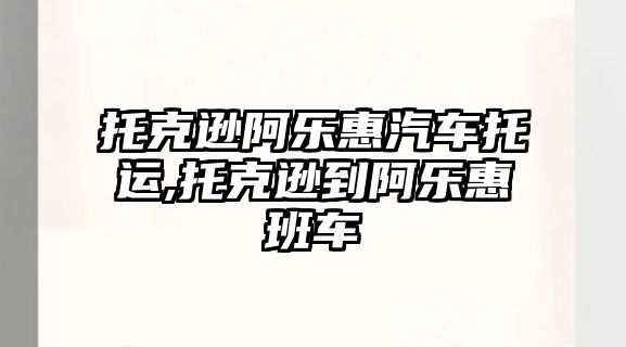 托克遜阿樂惠汽車托運,托克遜到阿樂惠班車