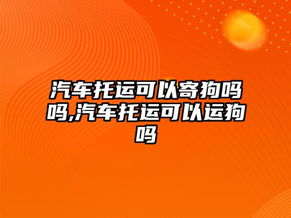 汽車托運可以寄狗嗎嗎,汽車托運可以運狗嗎