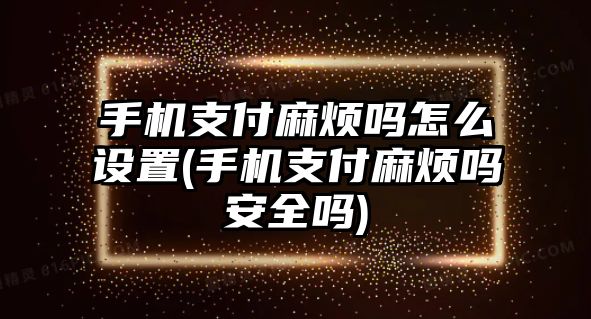 手機支付麻煩嗎怎么設(shè)置(手機支付麻煩嗎安全嗎)