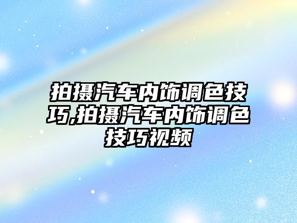 拍攝汽車內(nèi)飾調(diào)色技巧,拍攝汽車內(nèi)飾調(diào)色技巧視頻