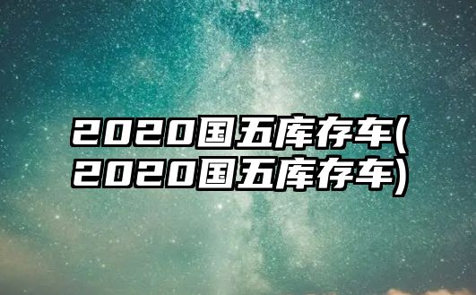 2020國(guó)五庫(kù)存車(2020國(guó)五庫(kù)存車)