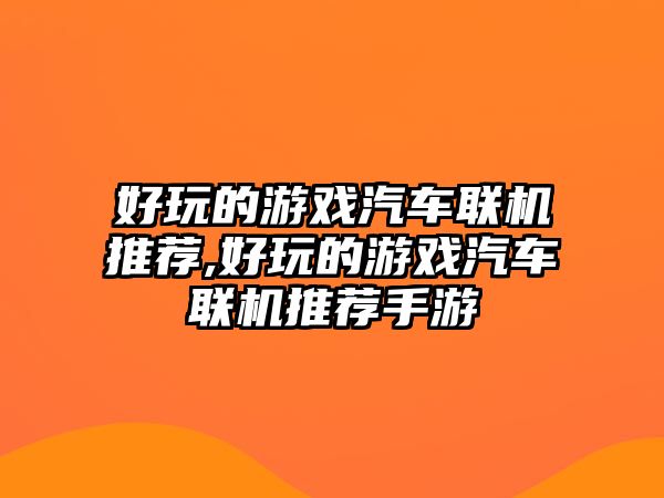 好玩的游戲汽車聯(lián)機(jī)推薦,好玩的游戲汽車聯(lián)機(jī)推薦手游