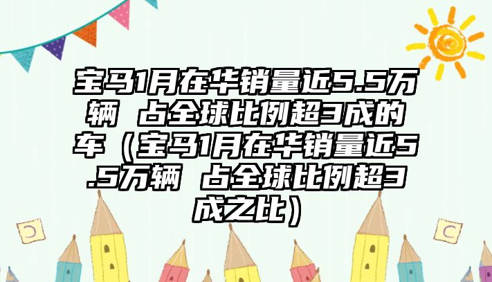 寶馬1月在華銷量近5.5萬輛 占全球比例超3成的車（寶馬1月在華銷量近5.5萬輛 占全球比例超3成之比）