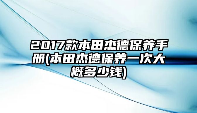 2017款本田杰德保養(yǎng)手冊(本田杰德保養(yǎng)一次大概多少錢)