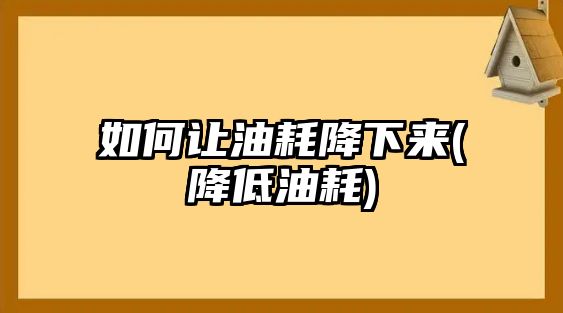 如何讓油耗降下來(lái)(降低油耗)