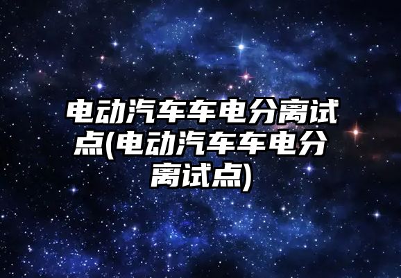 電動汽車車電分離試點(電動汽車車電分離試點)