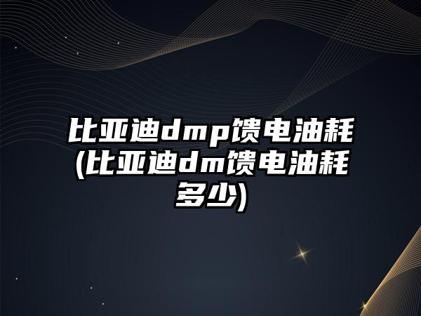 比亞迪dmp饋電油耗(比亞迪dm饋電油耗多少)