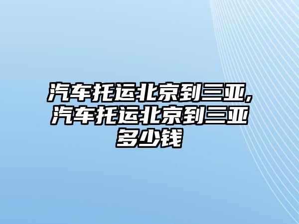 汽車托運(yùn)北京到三亞,汽車托運(yùn)北京到三亞多少錢