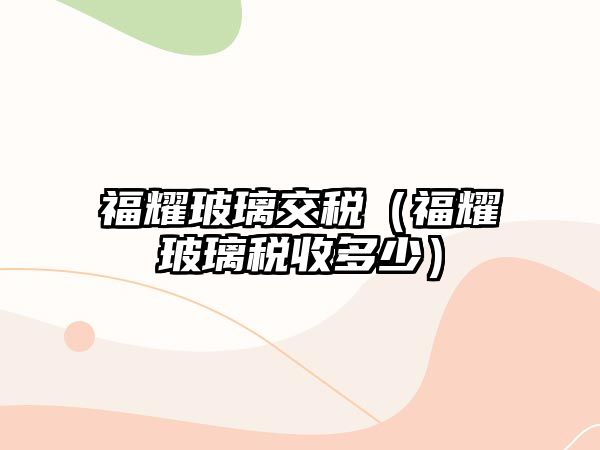 福耀玻璃交稅（福耀玻璃稅收多少）