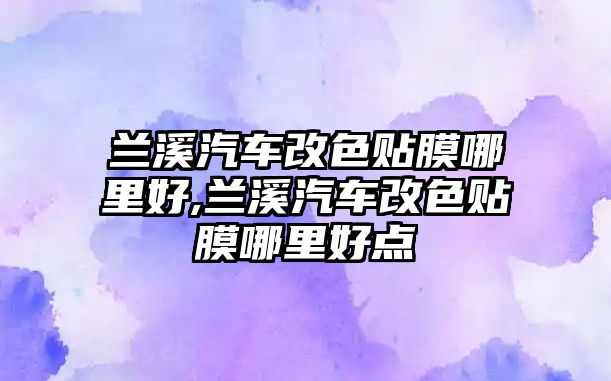 蘭溪汽車改色貼膜哪里好,蘭溪汽車改色貼膜哪里好點